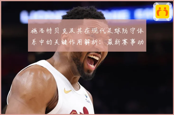 施洛特贝克及其在现代足球防守体系中的关键作用解析：最新赛事动态与深度分析