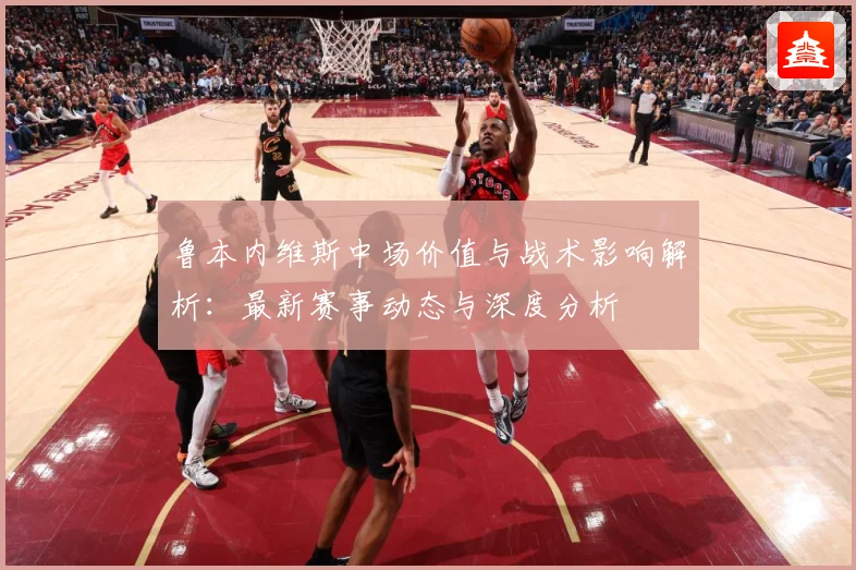 鲁本内维斯中场价值与战术影响解析：最新赛事动态与深度分析