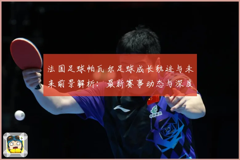 法国足球帕瓦尔足球成长轨迹与未来前景解析：最新赛事动态与深度分析