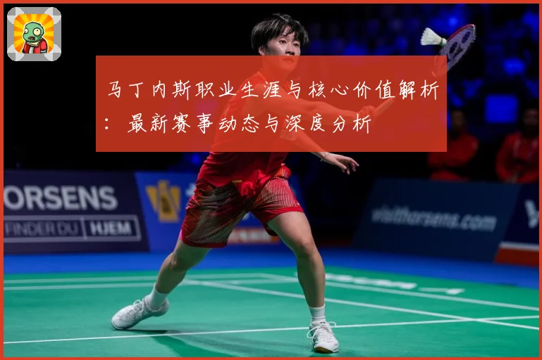马丁内斯职业生涯与核心价值解析：最新赛事动态与深度分析