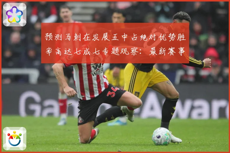 预测马刺在发展五中占绝对优势胜率高达七成七专题观察：最新赛事动态与深度分析