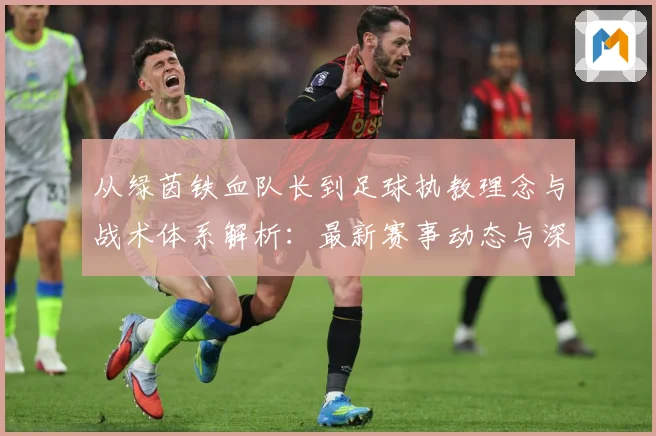 从绿茵铁血队长到足球执教理念与战术体系解析：最新赛事动态与深度分析