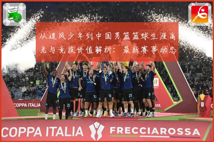 从追风少年到中国男篮篮球生涯高光与竞技价值解析：最新赛事动态与深度分析