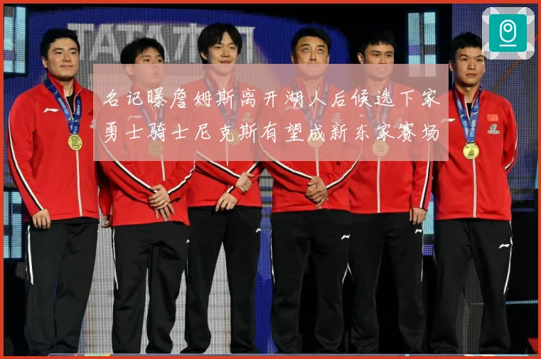 名记曝詹姆斯离开湖人后候选下家勇士骑士尼克斯有望成新东家赛场复盘：最新赛事动态与深度分析