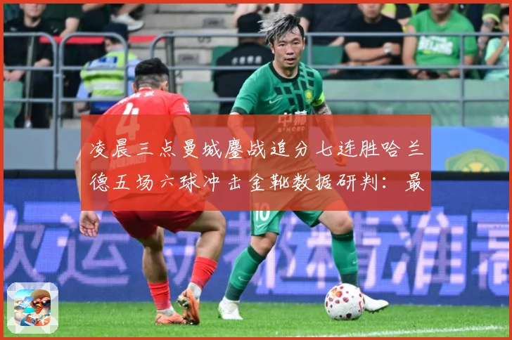 凌晨三点曼城鏖战追分七连胜哈兰德五场六球冲击金靴数据研判：最新赛事动态与深度分析
