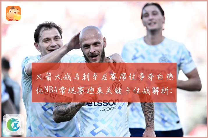 火箭大战马刺季后赛席位争夺白热化NBA常规赛迎来关键卡位战解析：最新赛事动态与深度分析