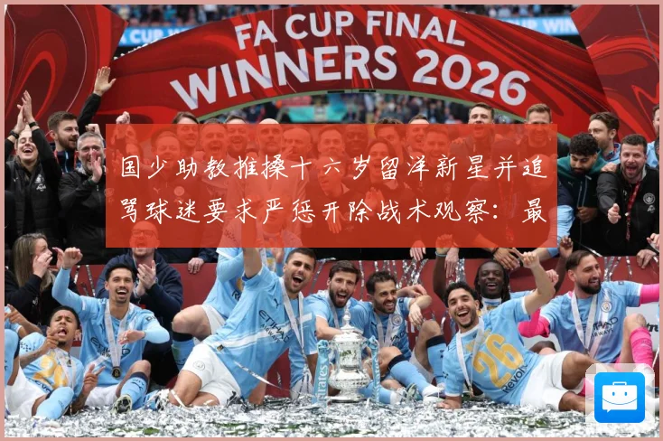 国少助教推搡十六岁留洋新星并追骂球迷要求严惩开除战术观察：最新赛事动态与深度分析