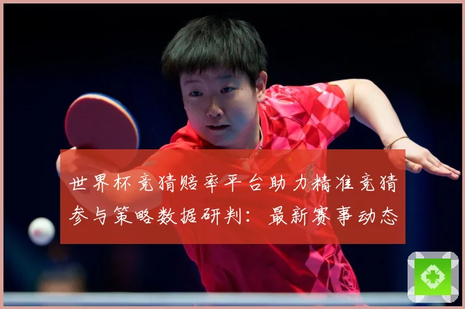 世界杯竞猜赔率平台助力精准竞猜参与策略数据研判：最新赛事动态与深度分析