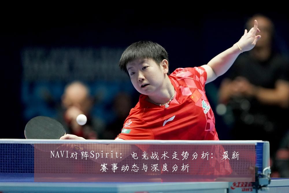 NAVI对阵Spirit:电竞战术走势分析:最新赛事动态与深度分析