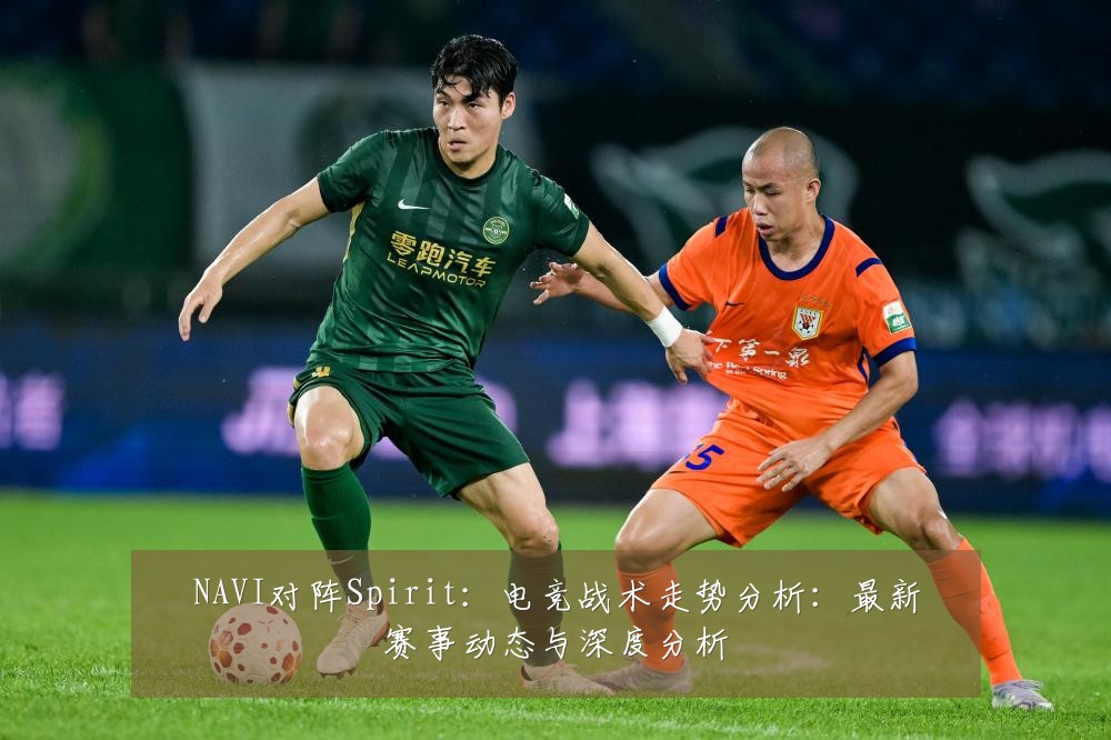 NAVI对阵Spirit:电竞战术走势分析:最新赛事动态与深度分析