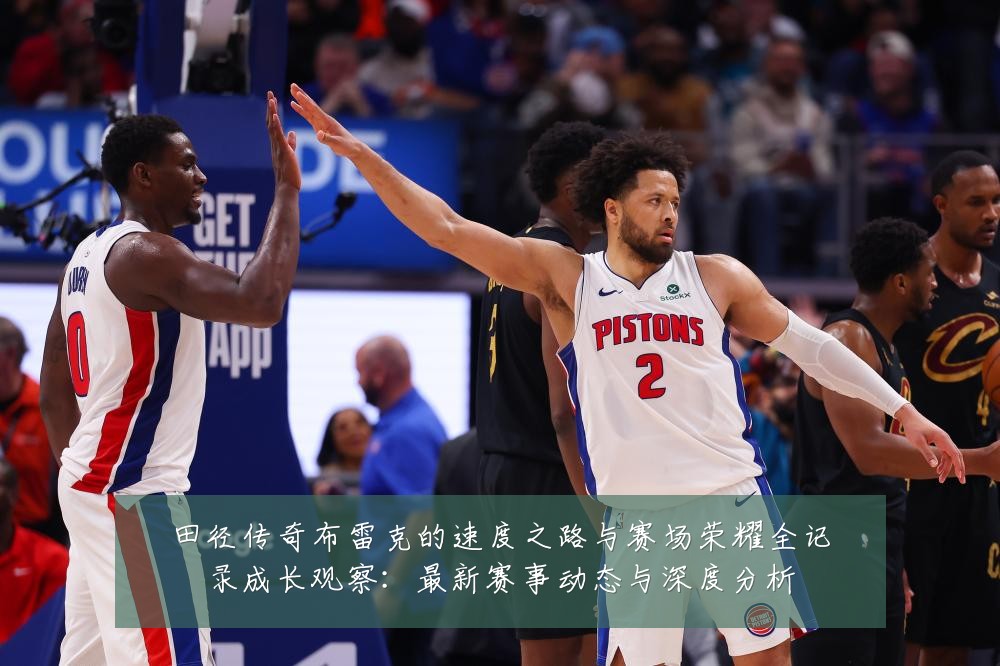 田径传奇布雷克的速度之路与赛场荣耀全记录成长观察：最新赛事动态与深度分析