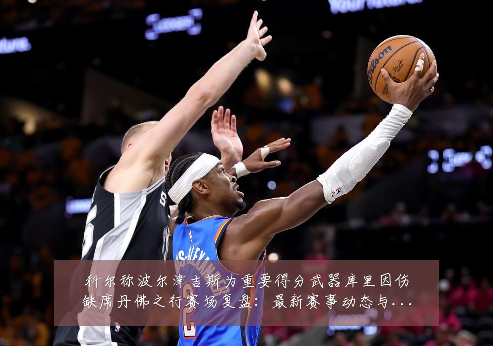 科尔称波尔津吉斯为重要得分武器库里因伤缺席丹佛之行赛场复盘:最新赛事动态与深度分析