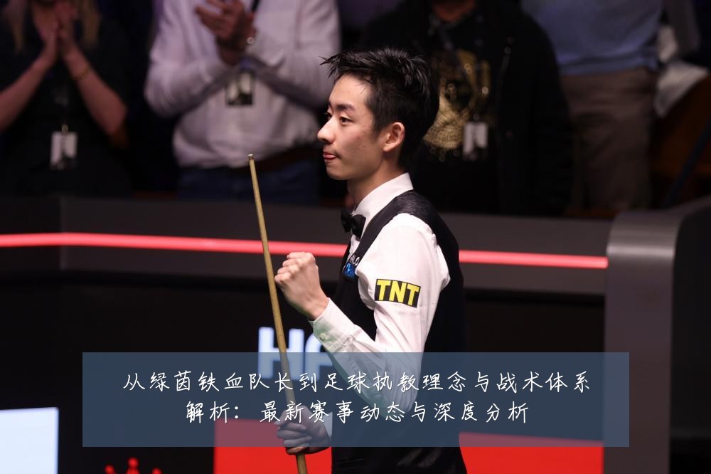 从绿茵铁血队长到足球执教理念与战术体系解析:最新赛事动态与深度分析