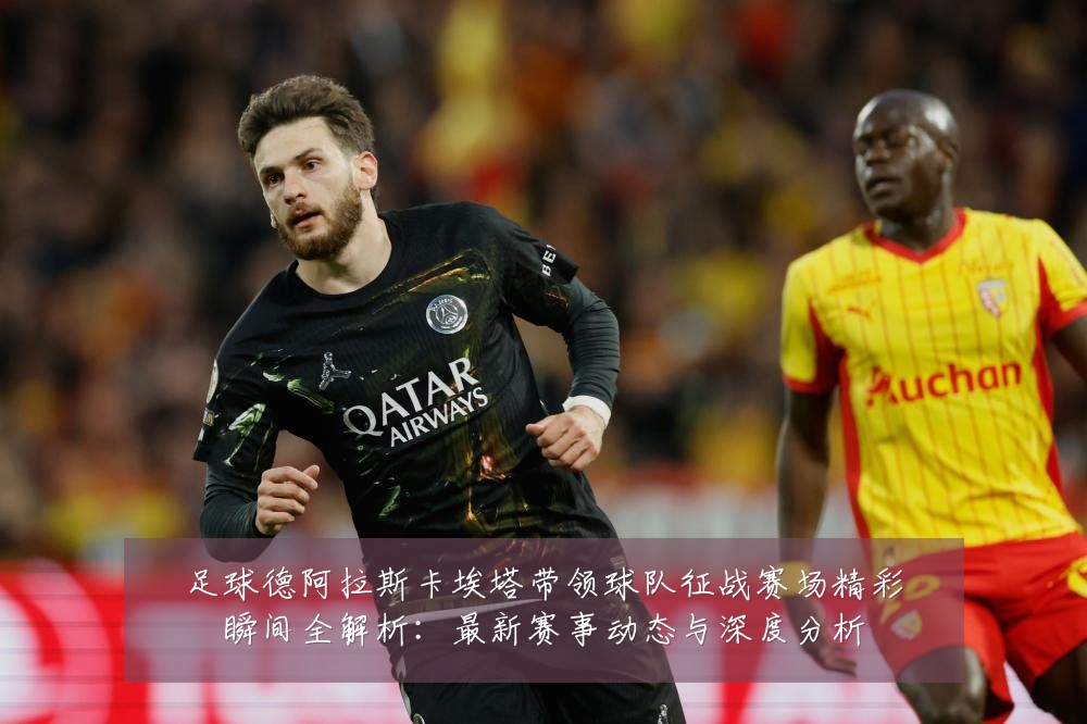 足球德阿拉斯卡埃塔带领球队征战赛场精彩瞬间全解析:最新赛事动态与深度分析