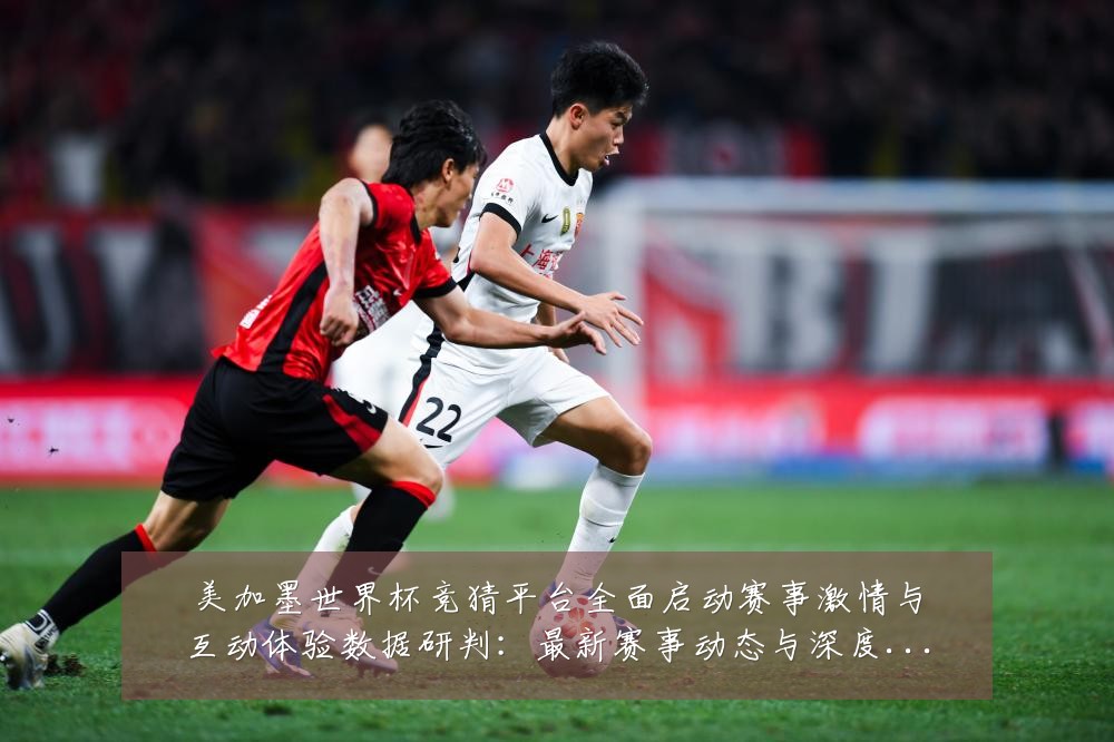 美加墨世界杯竞猜平台全面启动赛事激情与互动体验数据研判：最新赛事动态与深度分析