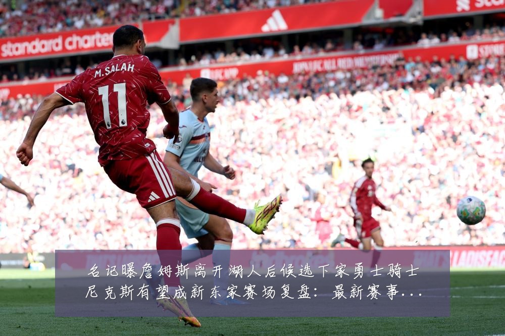 名记曝詹姆斯离开湖人后候选下家勇士骑士尼克斯有望成新东家赛场复盘:最新赛事动态与深度分析