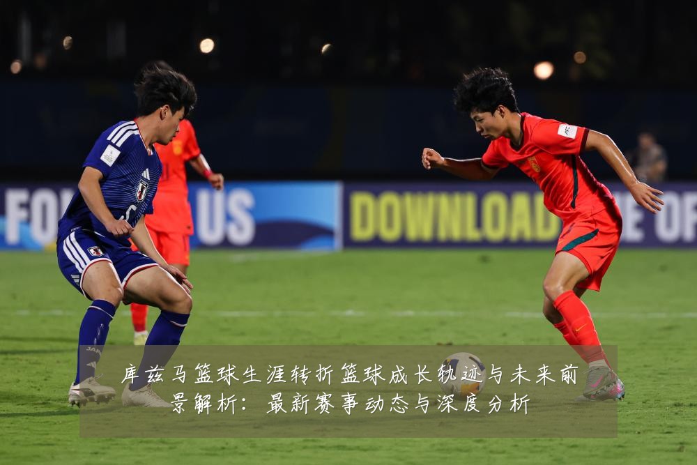 库兹马篮球生涯转折篮球成长轨迹与未来前景解析：最新赛事动态与深度分析