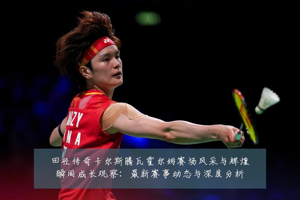 田径传奇卡尔斯腾瓦霍尔姆赛场风采与辉煌瞬间成长观察：最新赛事动态与深度分析