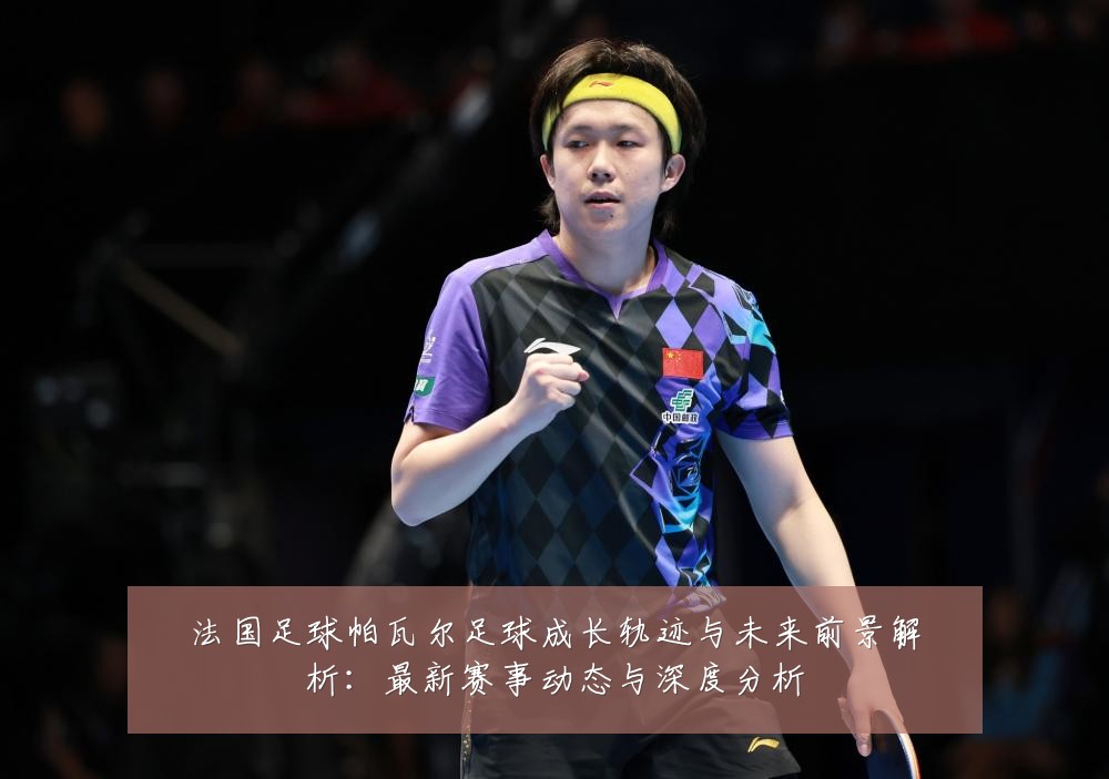 法国足球帕瓦尔足球成长轨迹与未来前景解析:最新赛事动态与深度分析