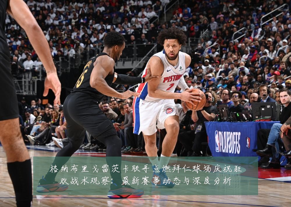 格纳布里戈雷茨卡联手点燃拜仁球场庆祝狂欢战术观察:最新赛事动态与深度分析