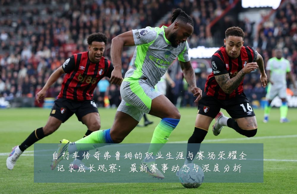 自行车传奇弗鲁姆的职业生涯与赛场荣耀全记录成长观察:最新赛事动态与深度分析