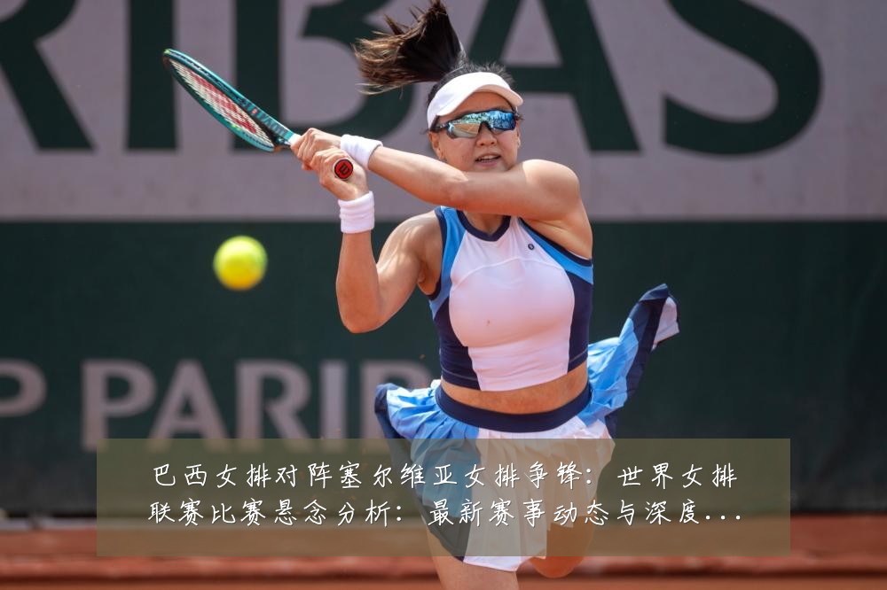 巴西女排对阵塞尔维亚女排争锋:世界女排联赛比赛悬念分析:最新赛事动态与深度分析