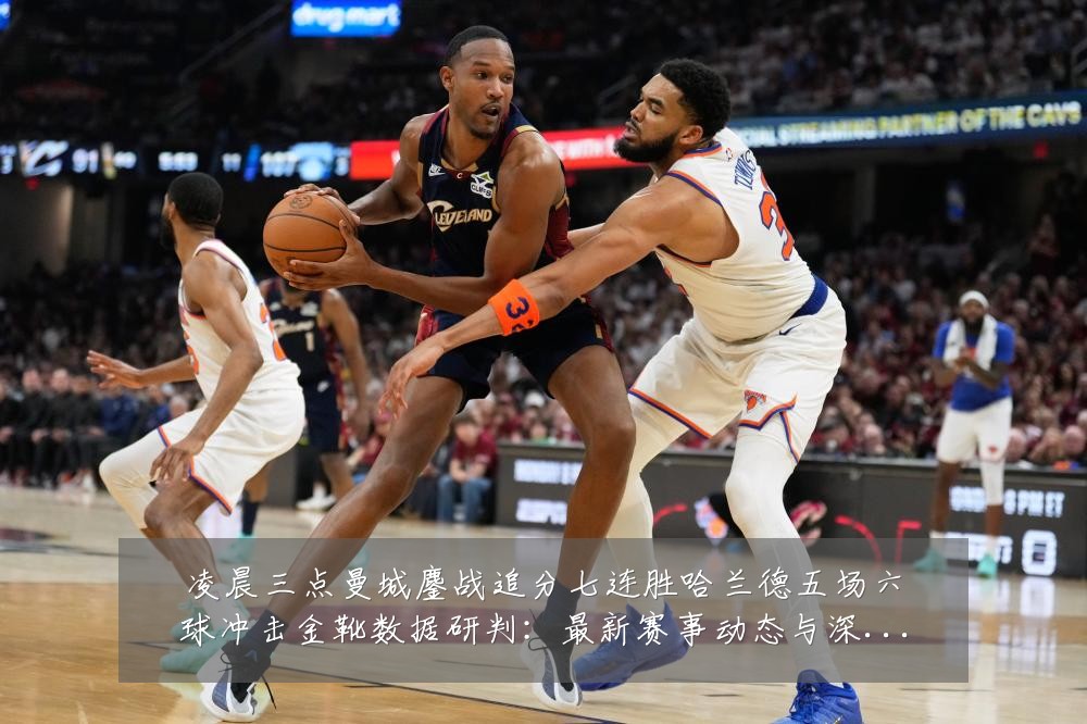 凌晨三点曼城鏖战追分七连胜哈兰德五场六球冲击金靴数据研判：最新赛事动态与深度分析