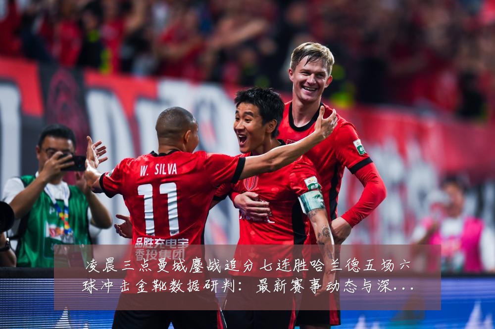 凌晨三点曼城鏖战追分七连胜哈兰德五场六球冲击金靴数据研判：最新赛事动态与深度分析