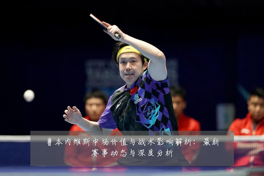 鲁本内维斯中场价值与战术影响解析：最新赛事动态与深度分析