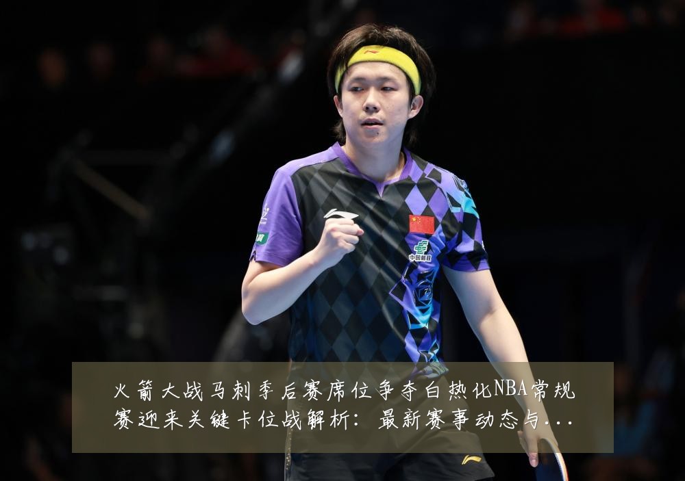 火箭大战马刺季后赛席位争夺白热化NBA常规赛迎来关键卡位战解析:最新赛事动态与深度分析